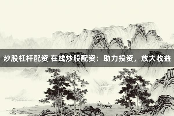 炒股杠杆配资 在线炒股配资：助力投资，放大收益