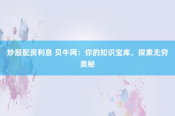 炒股配资利息 贝牛网：你的知识宝库，探索无穷奥秘