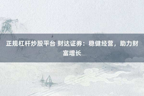 正规杠杆炒股平台 财达证券：稳健经营，助力财富增长