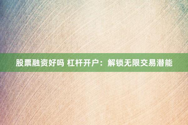 股票融资好吗 杠杆开户：解锁无限交易潜能