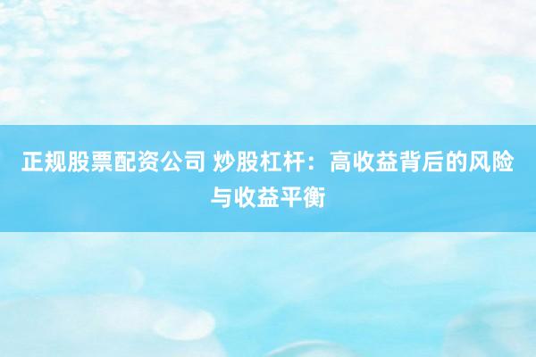 正规股票配资公司 炒股杠杆：高收益背后的风险与收益平衡