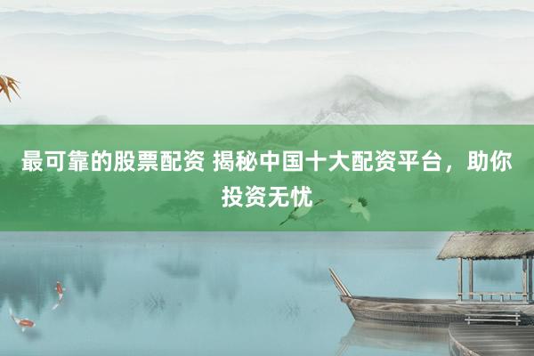最可靠的股票配资 揭秘中国十大配资平台，助你投资无忧