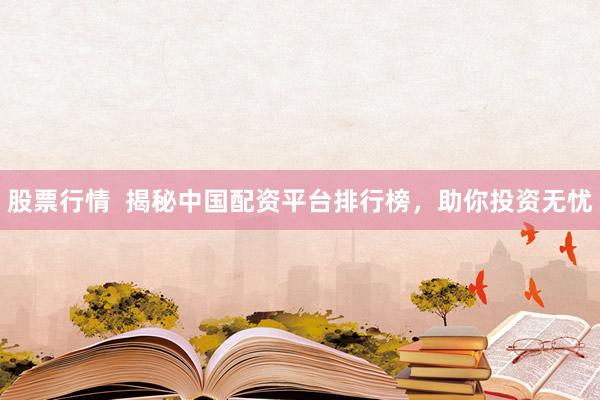 股票行情  揭秘中国配资平台排行榜，助你投资无忧