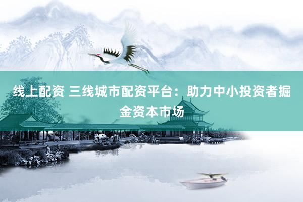 线上配资 三线城市配资平台：助力中小投资者掘金资本市场