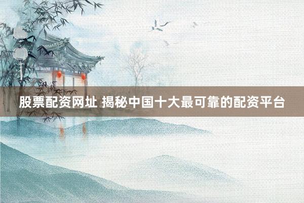 股票配资网址 揭秘中国十大最可靠的配资平台