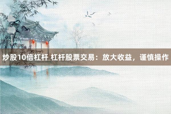 炒股10倍杠杆 杠杆股票交易：放大收益，谨慎操作