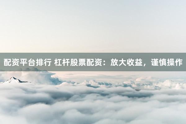 配资平台排行 杠杆股票配资：放大收益，谨慎操作