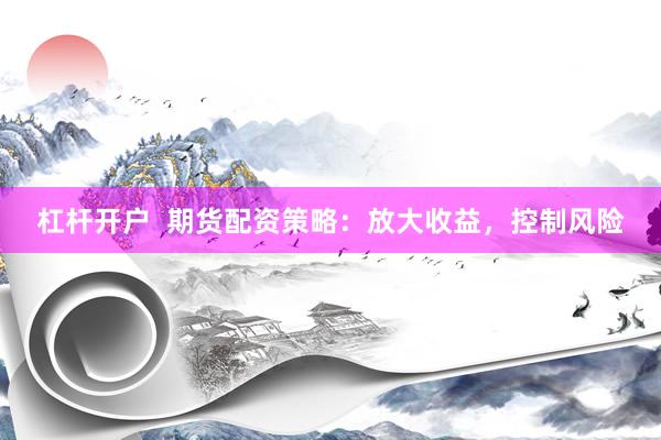 杠杆开户  期货配资策略：放大收益，控制风险