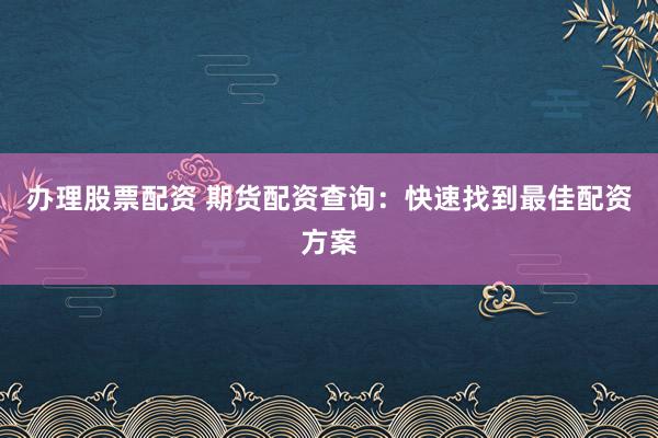 办理股票配资 期货配资查询：快速找到最佳配资方案