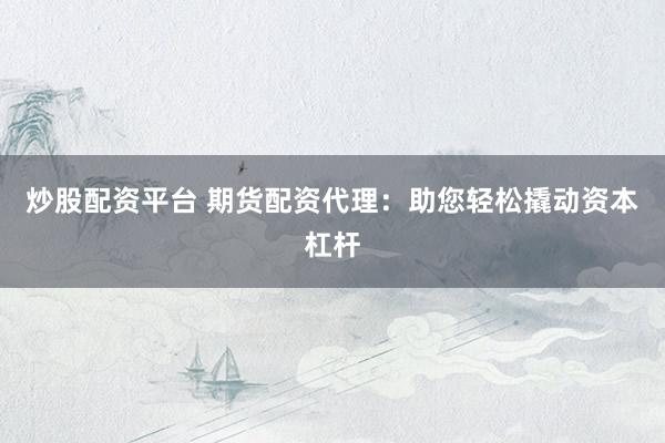 炒股配资平台 期货配资代理：助您轻松撬动资本杠杆