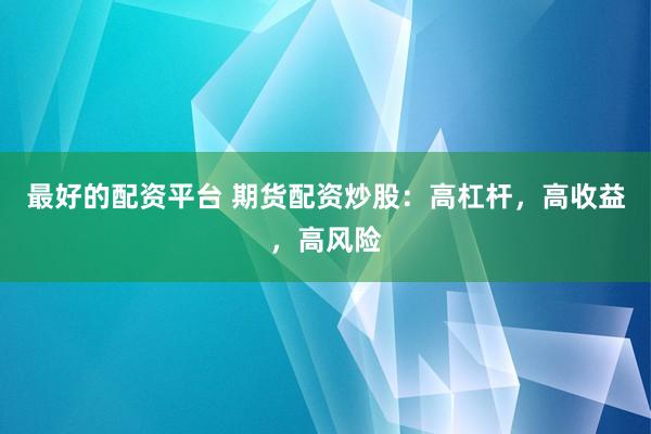 最好的配资平台 期货配资炒股：高杠杆，高收益，高风险