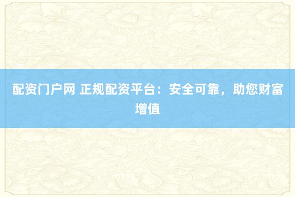 配资门户网 正规配资平台：安全可靠，助您财富增值