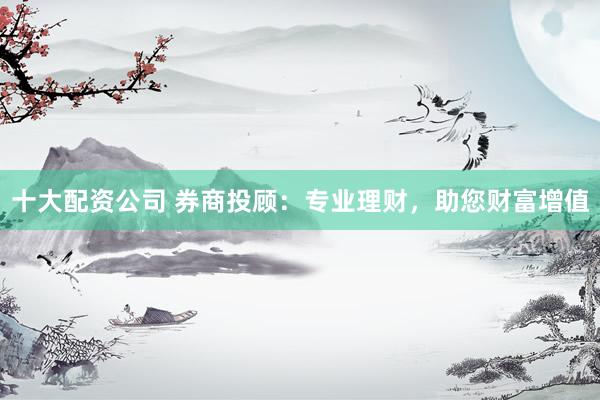 十大配资公司 券商投顾：专业理财，助您财富增值