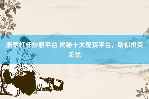股票杠杆炒股平台 揭秘十大配资平台，助你投资无忧
