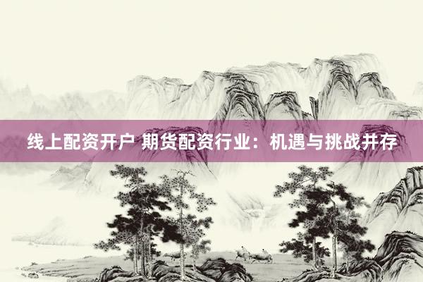线上配资开户 期货配资行业：机遇与挑战并存