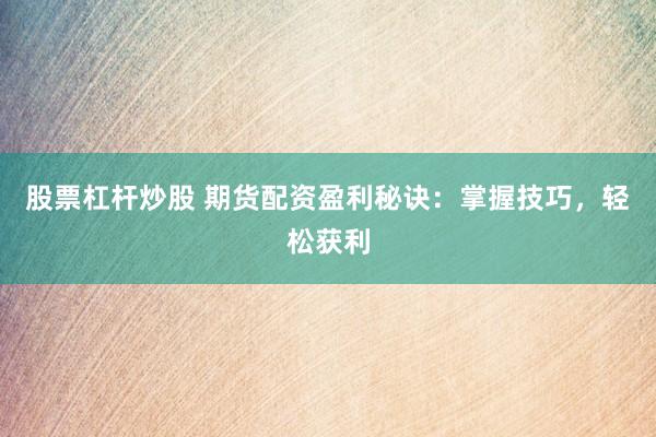 股票杠杆炒股 期货配资盈利秘诀：掌握技巧，轻松获利