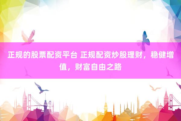 正规的股票配资平台 正规配资炒股理财，稳健增值，财富自由之路