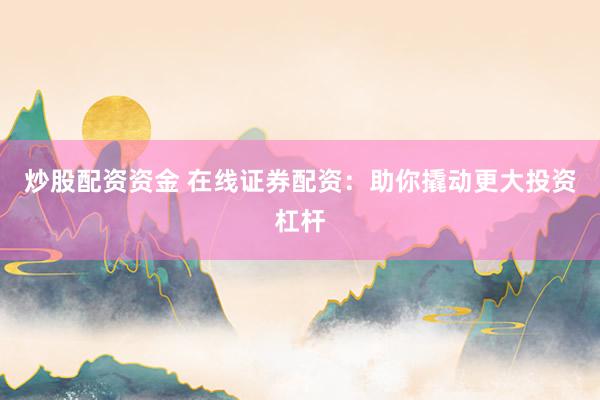 炒股配资资金 在线证券配资：助你撬动更大投资杠杆