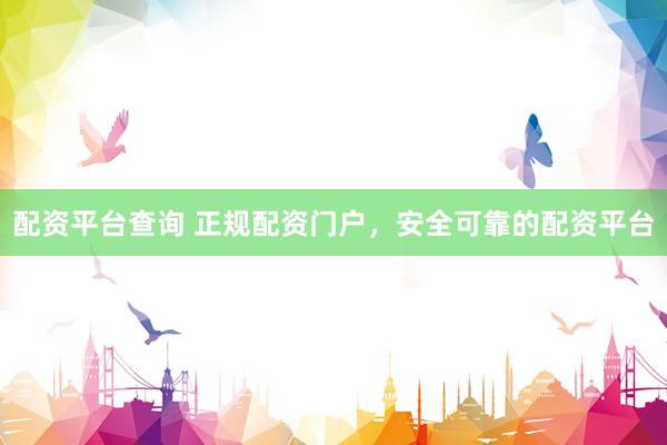 配资平台查询 正规配资门户，安全可靠的配资平台