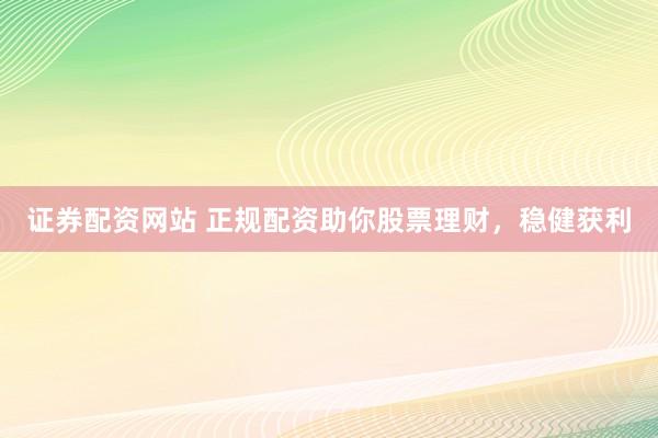 证券配资网站 正规配资助你股票理财，稳健获利