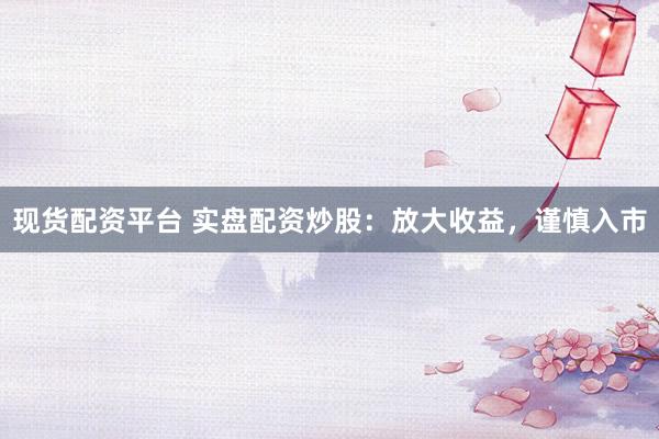 现货配资平台 实盘配资炒股：放大收益，谨慎入市