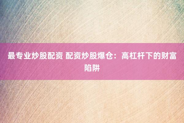 最专业炒股配资 配资炒股爆仓：高杠杆下的财富陷阱