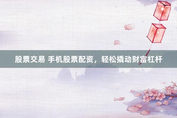 股票交易 手机股票配资，轻松撬动财富杠杆