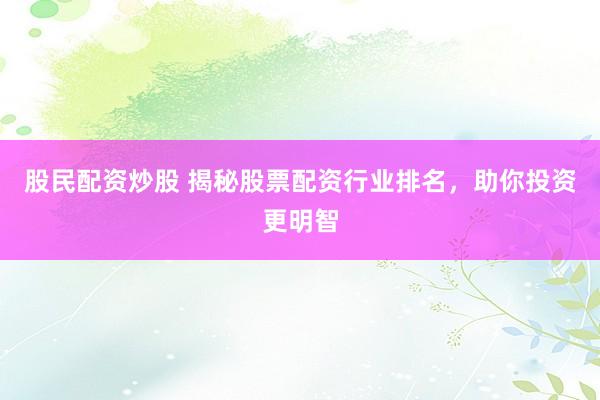 股民配资炒股 揭秘股票配资行业排名，助你投资更明智