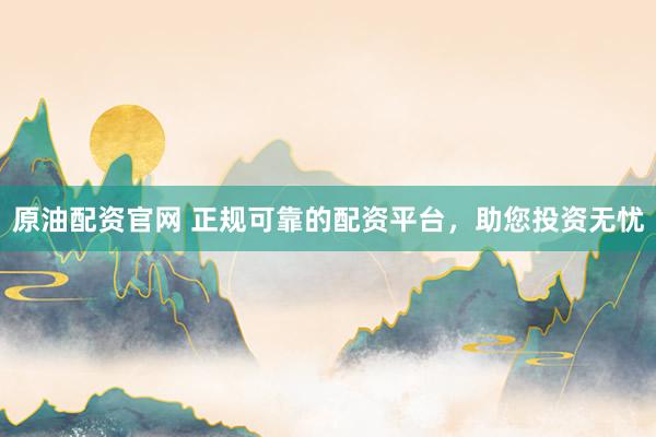 原油配资官网 正规可靠的配资平台，助您投资无忧