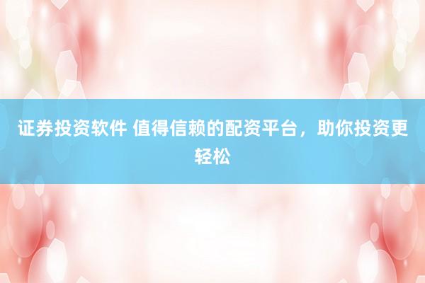 证券投资软件 值得信赖的配资平台，助你投资更轻松