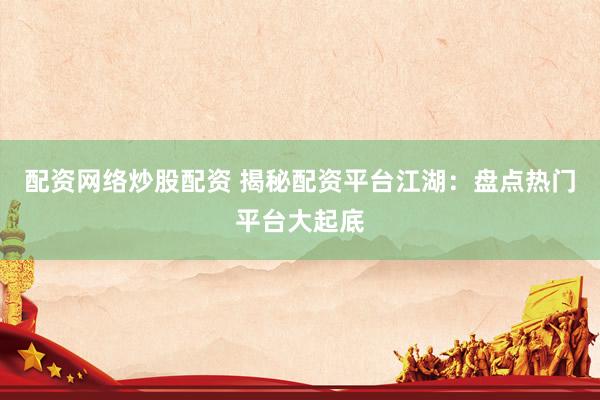 配资网络炒股配资 揭秘配资平台江湖：盘点热门平台大起底