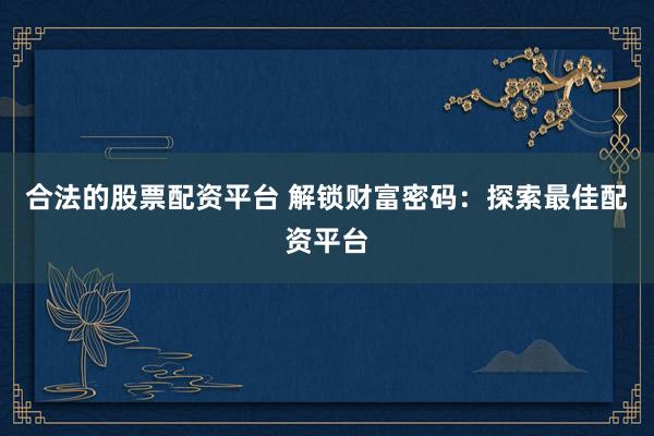 合法的股票配资平台 解锁财富密码：探索最佳配资平台
