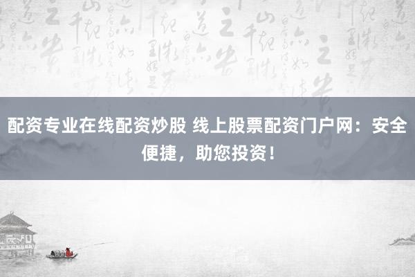 配资专业在线配资炒股 线上股票配资门户网：安全便捷，助您投资！