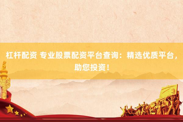 杠杆配资 专业股票配资平台查询：精选优质平台，助您投资！