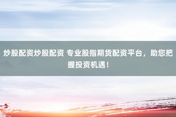 炒股配资炒股配资 专业股指期货配资平台，助您把握投资机遇！