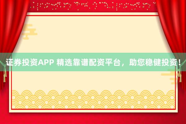 证券投资APP 精选靠谱配资平台，助您稳健投资！