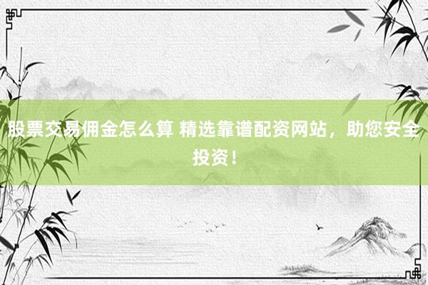 股票交易佣金怎么算 精选靠谱配资网站，助您安全投资！