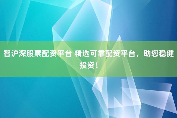 智沪深股票配资平台 精选可靠配资平台，助您稳健投资！