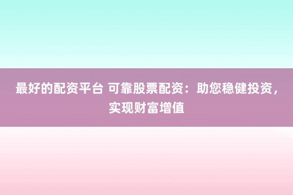 最好的配资平台 可靠股票配资：助您稳健投资，实现财富增值