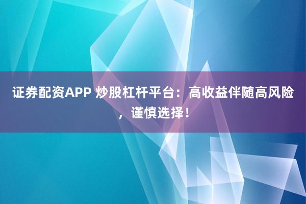 证券配资APP 炒股杠杆平台：高收益伴随高风险，谨慎选择！