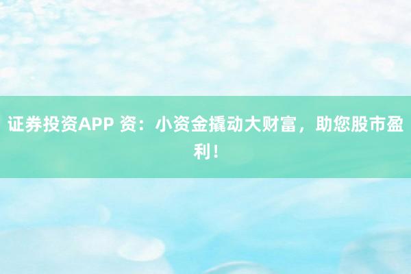 证券投资APP 资：小资金撬动大财富，助您股市盈利！