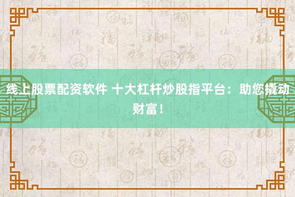 线上股票配资软件 十大杠杆炒股指平台：助您撬动财富！