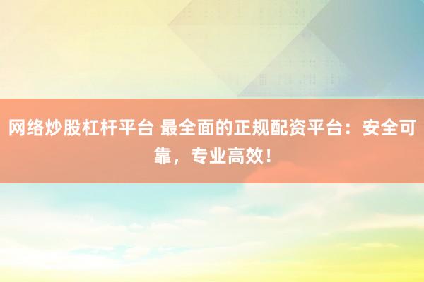 网络炒股杠杆平台 最全面的正规配资平台：安全可靠，专业高效！