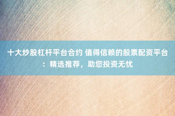 十大炒股杠杆平台合约 值得信赖的股票配资平台：精选推荐，助您投资无忧