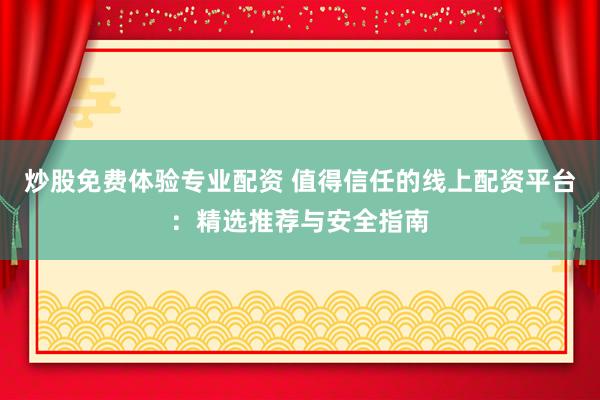 炒股免费体验专业配资 值得信任的线上配资平台：精选推荐与安全指南