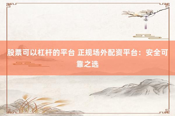 股票可以杠杆的平台 正规场外配资平台：安全可靠之选