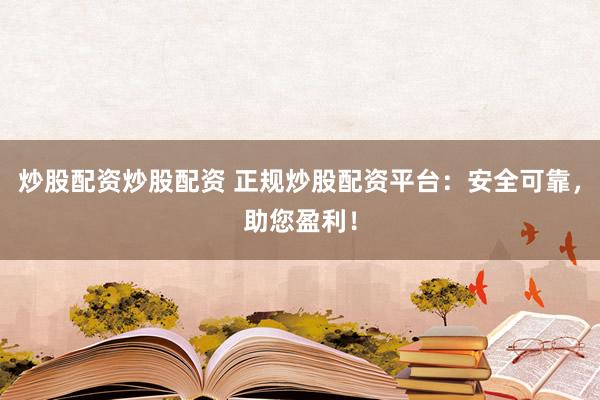 炒股配资炒股配资 正规炒股配资平台：安全可靠，助您盈利！