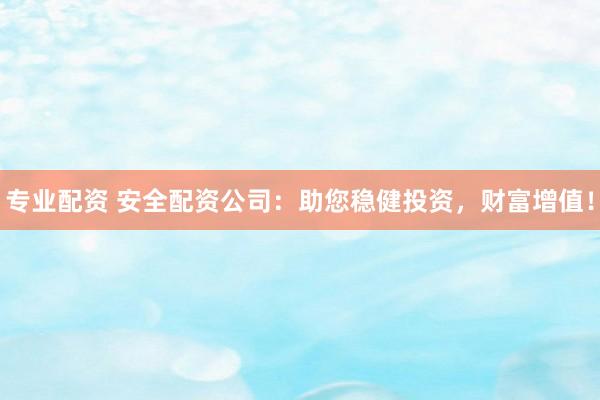 专业配资 安全配资公司：助您稳健投资，财富增值！