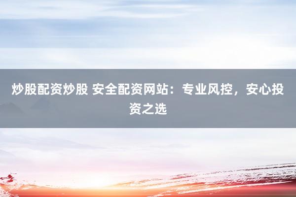炒股配资炒股 安全配资网站：专业风控，安心投资之选