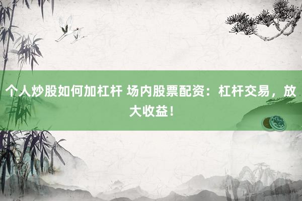 个人炒股如何加杠杆 场内股票配资：杠杆交易，放大收益！